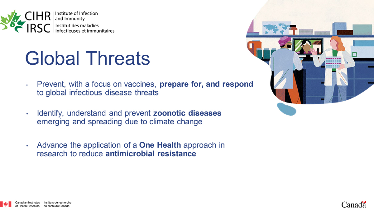 Global Threats. Prevent, with a focus on vaccines, prepare for, and respond to global infectious disease threats; Identify, understand and prevent zoonotic diseases emerging and spreading due to climate change; Advance the application of a One Health approach in research to reduce antimicrobial resistance